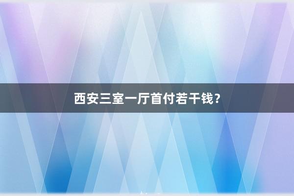 西安三室一厅首付若干钱?